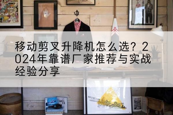 万山升降平台厂家推荐-移动剪叉升降机怎么选？2024年靠谱厂家推荐与实战经验分享
