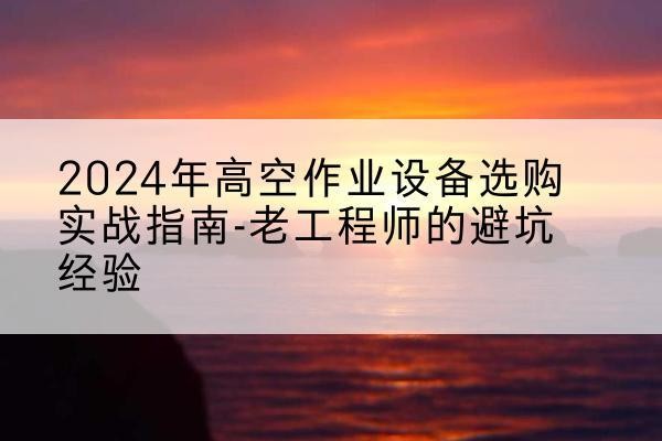 万山高空作业升降机厂家推荐-2024年高空作业设备选购实战指南-老工程师的避坑经验