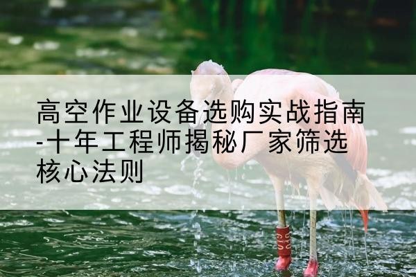 万山剪叉式升降机厂家-高空作业设备选购实战指南-十年工程师揭秘厂家筛选核心法则