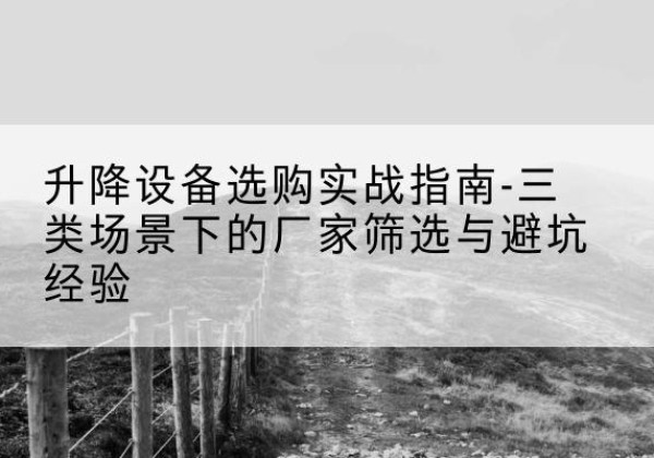 万山移动式升降机厂家推荐-升降设备选购实战指南-三类场景下的厂家筛选与避坑经验