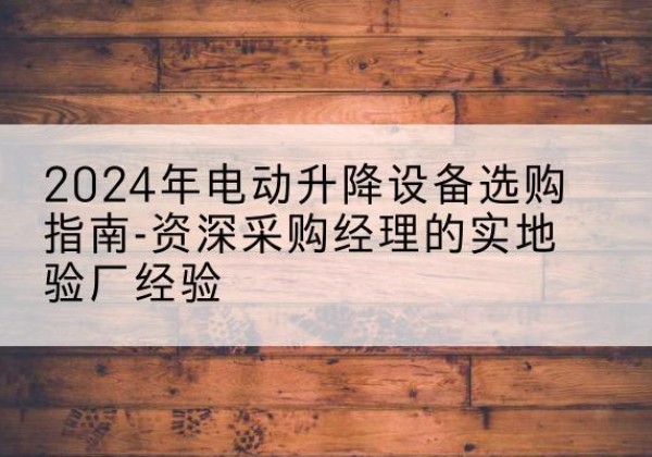 万山电动剪叉升降平台厂家-2024年电动升降设备选购指南-资深采购经理的实地验厂经验