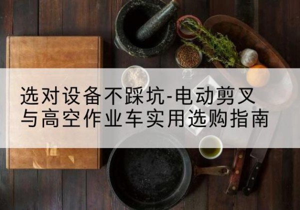 万山电动剪叉升降平台怎么选-选对设备不踩坑-电动剪叉与高空作业车实用选购指南