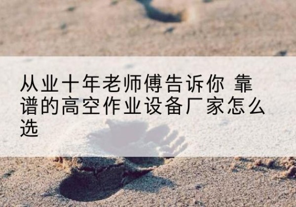 万山高空作业升降机厂家推荐-从业十年老师傅告诉你 靠谱的高空作业设备厂家怎么选