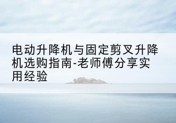 万山电动升降机怎么选-电动升降机与固定剪叉升降机选购指南-老师傅分享实用经验