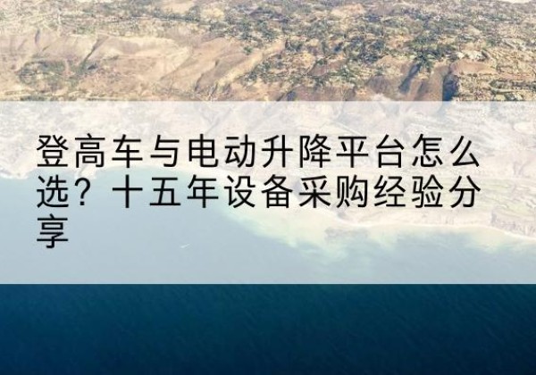 万山登高车厂家厂家-登高车与电动升降平台怎么选？十五年设备采购经验分享
