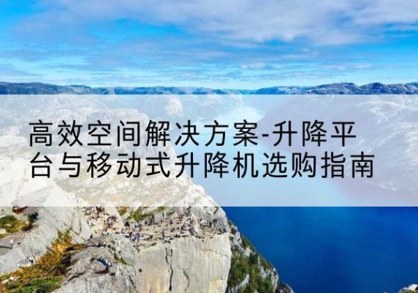 万山升降平台厂家-*空间解决方案-升降平台与移动式升降机选购指南