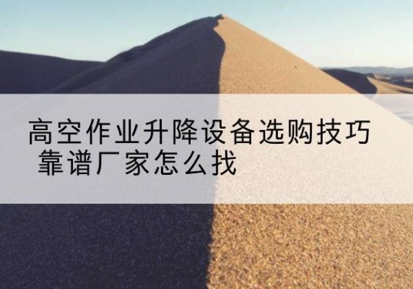 万山电动升降平台厂家推荐-高空作业升降设备选购技巧 靠谱厂家怎么找