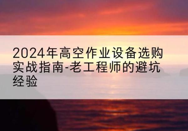 万山高空作业升降机厂家推荐-2024年高空作业设备选购实战指南-老工程师的避坑经验